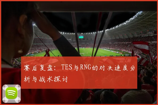 赛后复盘：TES与RNG的对决速度分析与战术探讨