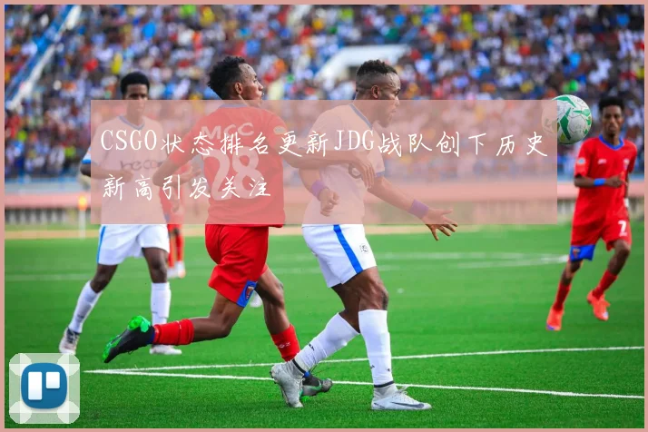 CSGO状态排名更新JDG战队创下历史新高引发关注