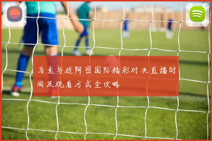 马竞与迈阿密国际精彩对决直播时间及观看方式全攻略