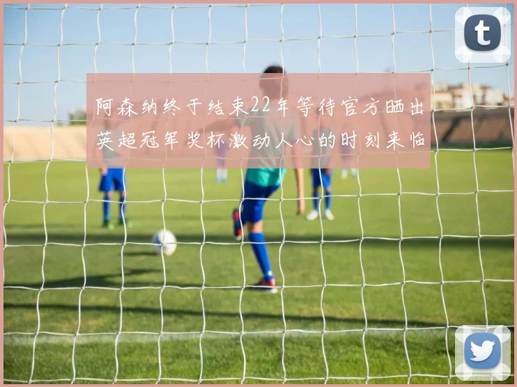 阿森纳终于结束22年等待官方晒出英超冠军奖杯激动人心的时刻来临
