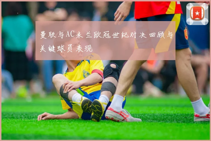曼联与AC米兰欧冠世纪对决回顾与关键球员表现
