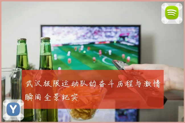 武汉极限运动队的奋斗历程与激情瞬间全景纪实